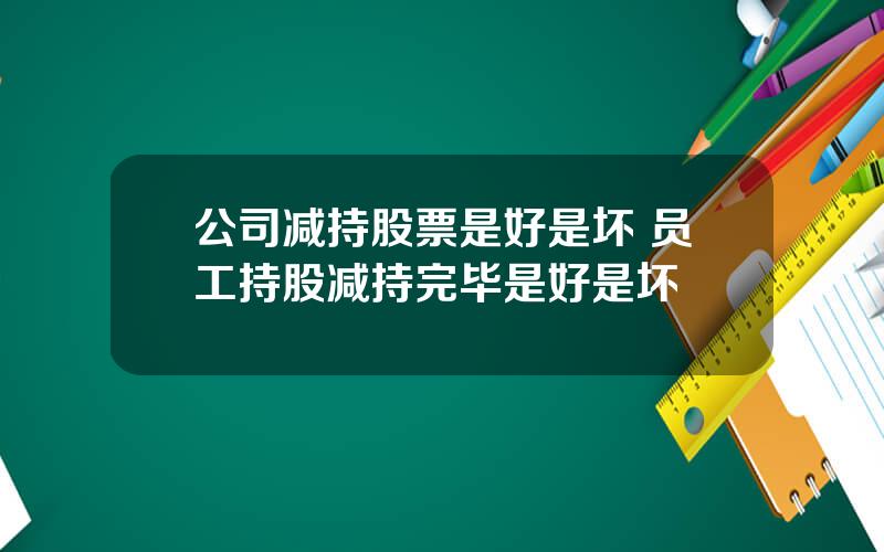 公司减持股票是好是坏 员工持股减持完毕是好是坏